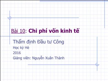 Bài giảng Thẩm định đầu tư công - Bài 10: Chi phí vốn kinh tế - Nguyễn Xuân Thành