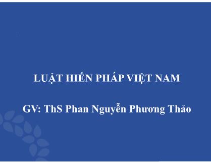 Bài giảng Luật hiến pháp Việt Nam - Bài 1: Lý luận về luật hiến pháp, hiến pháp và lịch sử lập hiến - Phan Nguyễn Phương Thảo