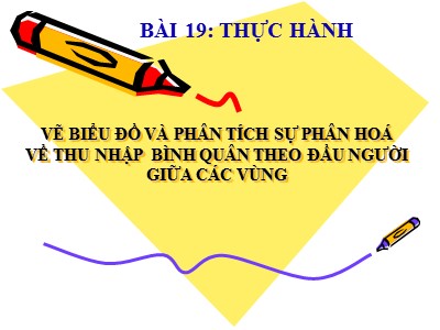 Bài giảng Địa lý Việt Nam - Bài 19: Thực hành vẽ biểu đồ và phân tích sự phân hoá về thu nhập bình quân theo đầu người giữa các vùng