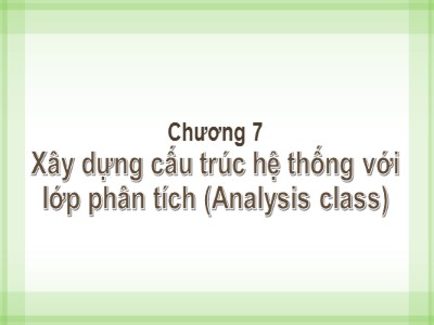Bài giảng Phân tích thiết kế hệ thông - Chương 7: Xây dựng cấu trúc hệ thống với lớp phân tích (Analysis class) - Từ Thị Xuân Hiền